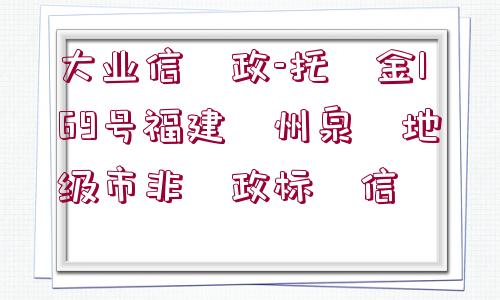 大業(yè)信?政-托?金169號(hào)福建?州泉?地級(jí)市非?政標(biāo)?信