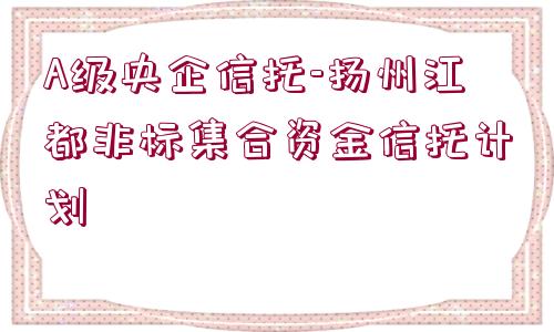 A級央企信托-揚州江都非標(biāo)集合資金信托計劃