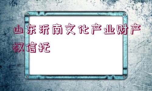 山東沂南文化產(chǎn)業(yè)財產(chǎn)權(quán)信托