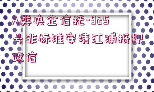 A類央企信托-925號非標(biāo)淮安清江浦抵押政信