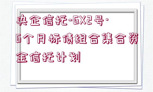 央企信托-GX2號·6個月標債組合集合資金信托計劃