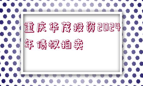 重慶華茂投資2024年債權拍賣