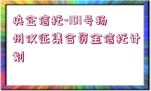 央企信托-101號(hào)揚(yáng)州儀征集合資金信托計(jì)劃