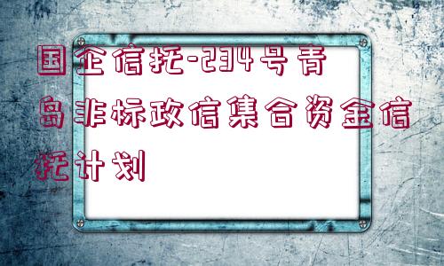 國(guó)企信托-234號(hào)青島非標(biāo)政信集合資金信托計(jì)劃