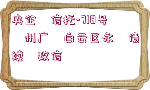 央企?信托-718號?州廣?白云區(qū)永?債續(xù)?政信