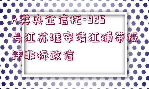 A類央企信托-925號(hào)江蘇淮安清江浦帶抵押非標(biāo)政信