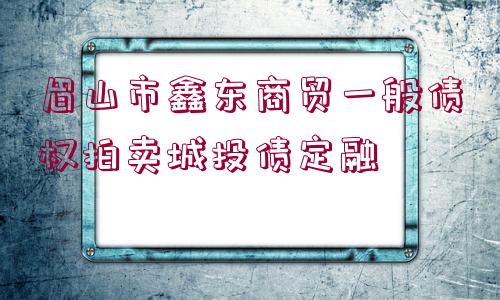 眉山市鑫東商貿(mào)一般債權拍賣城投債定融