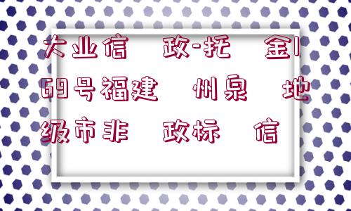 大業(yè)信?政-托?金169號(hào)福建?州泉?地級(jí)市非?政標(biāo)?信