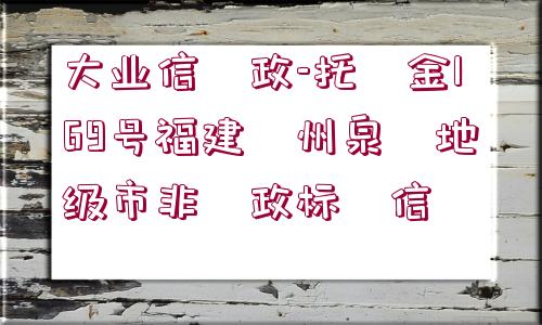 大業(yè)信?政-托?金169號福建?州泉?地級市非?政標?信