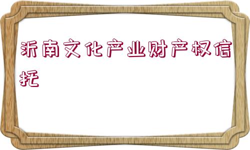 沂南文化產(chǎn)業(yè)財產(chǎn)權(quán)信托