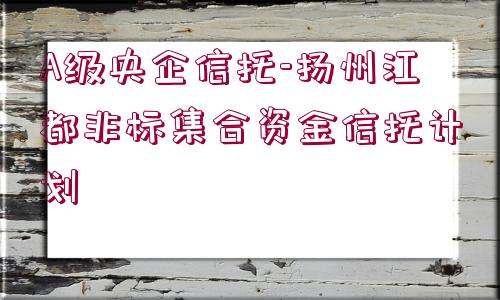 A級央企信托-揚州江都非標(biāo)集合資金信托計劃