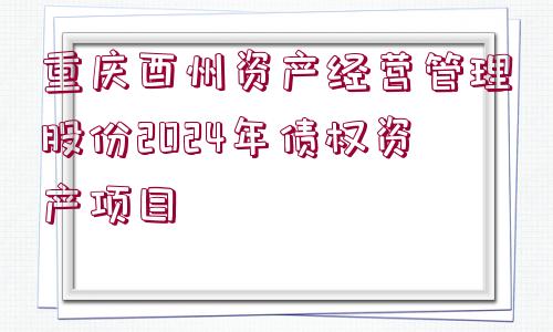 重慶酉州資產(chǎn)經(jīng)營管理股份2024年債權(quán)資產(chǎn)項目