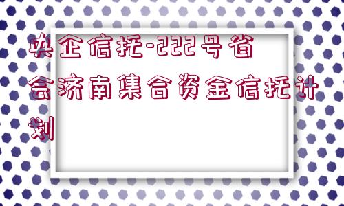 央企信托-222號省會濟南集合資金信托計劃