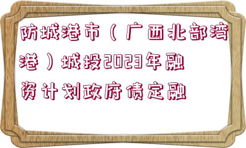 防城港市（廣西北部灣港）城投2023年融資計(jì)劃政府債定融