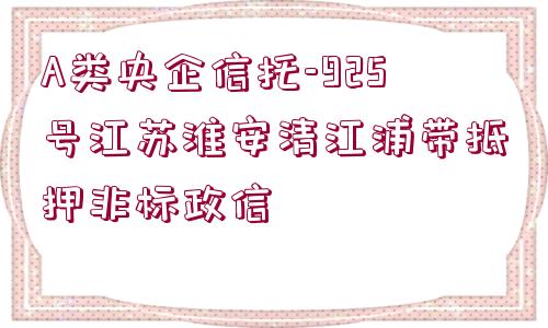 A類央企信托-925號江蘇淮安清江浦帶抵押非標政信