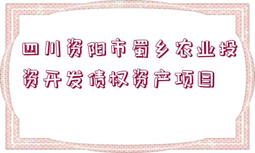 四川資陽(yáng)市蜀鄉(xiāng)農(nóng)業(yè)投資開發(fā)債權(quán)資產(chǎn)項(xiàng)目