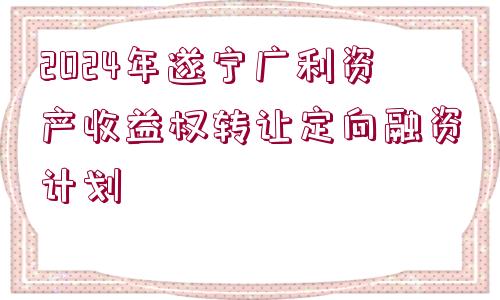 2024年遂寧廣利資產(chǎn)收益權(quán)轉(zhuǎn)讓定向融資計(jì)劃