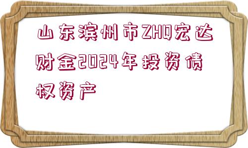 山東濱州市ZHQ宏達(dá)財(cái)金2024年投資債權(quán)資產(chǎn)