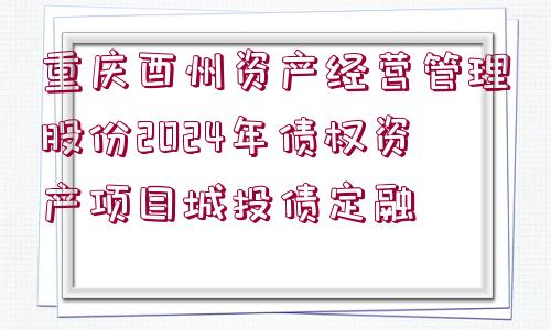 重慶酉州資產(chǎn)經(jīng)營(yíng)管理股份2024年債權(quán)資產(chǎn)項(xiàng)目城投債定融