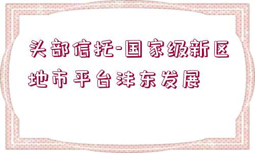 頭部信托-國(guó)家級(jí)新區(qū)地市平臺(tái)灃東發(fā)展