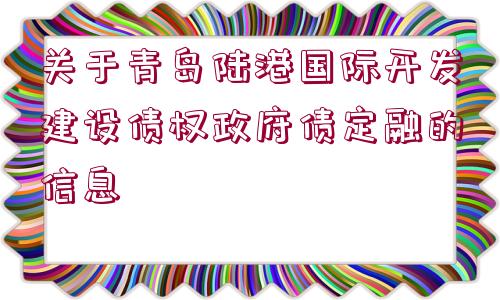 關于青島陸港國際開發(fā)建設債權政府債定融的信息