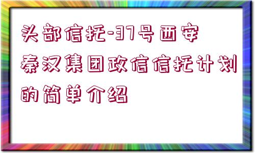 頭部信托-37號(hào)西安秦漢集團(tuán)政信信托計(jì)劃的簡(jiǎn)單介紹