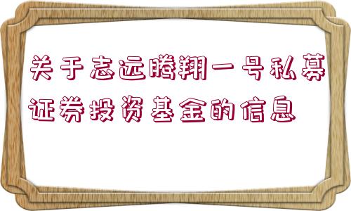 關(guān)于志遠(yuǎn)騰翔一號私募證券投資基金的信息