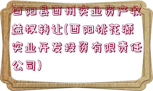 酉陽縣酉州實業(yè)資產(chǎn)收益權(quán)轉(zhuǎn)讓(酉陽桃花源實業(yè)開發(fā)投資有限責(zé)任公司)