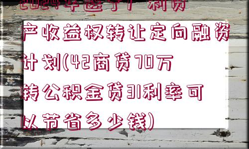 2024年遂寧廣利資產(chǎn)收益權(quán)轉(zhuǎn)讓定向融資計(jì)劃(42商貸70萬(wàn)轉(zhuǎn)公積金貸31利率可以節(jié)省多少錢(qián))