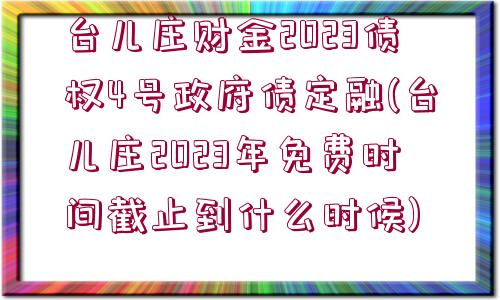 臺兒莊財金2023債權4號政府債定融(臺兒莊2023年免費時間截止到什么時候)