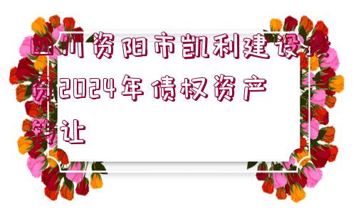 四川資陽市凱利建設(shè)投資2024年債權(quán)資產(chǎn)轉(zhuǎn)讓