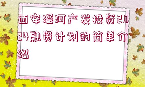 西安涇河產(chǎn)發(fā)投資2024融資計劃的簡單介紹