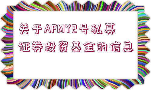 關(guān)于AFMY2號(hào)私募證券投資基金的信息