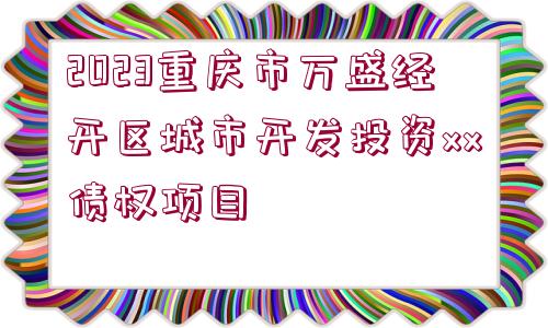 2023重慶市萬盛經(jīng)開區(qū)城市開發(fā)投資xx債權(quán)項目