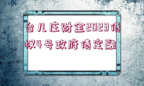 臺(tái)兒莊財(cái)金2023債權(quán)4號(hào)政府債定融