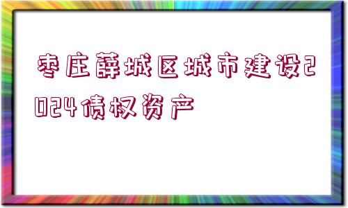 棗莊薛城區(qū)城市建設2024債權資產