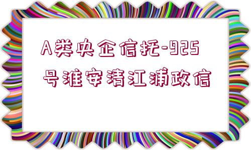 A類(lèi)央企信托-925號(hào)淮安清江浦政信