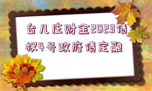 臺兒莊財金2023債權(quán)4號政府債定融