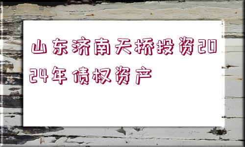 山東濟(jì)南天橋投資2024年債權(quán)資產(chǎn) 