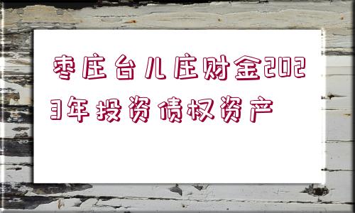 棗莊臺(tái)兒莊財(cái)金2023年投資債權(quán)資產(chǎn)