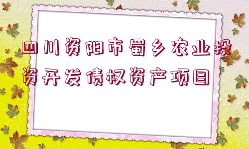 四川資陽市蜀鄉(xiāng)農(nóng)業(yè)投資開發(fā)債權(quán)資產(chǎn)項目