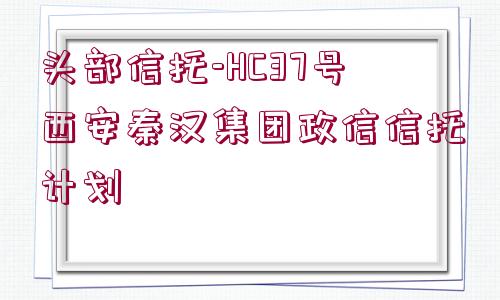 頭部信托-HC37號西安秦漢集團(tuán)政信信托計劃