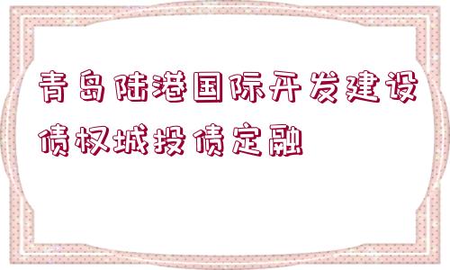 青島陸港國際開發(fā)建設債權(quán)城投債定融