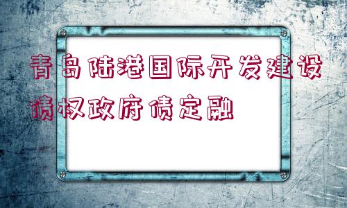 青島陸港國際開發(fā)建設(shè)債權(quán)政府債定融