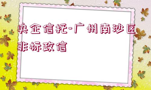 央企信托-廣州南沙區(qū)非標政信