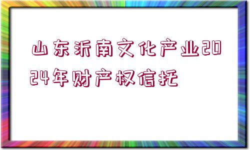 山東沂南文化產(chǎn)業(yè)2024年財(cái)產(chǎn)權(quán)信托