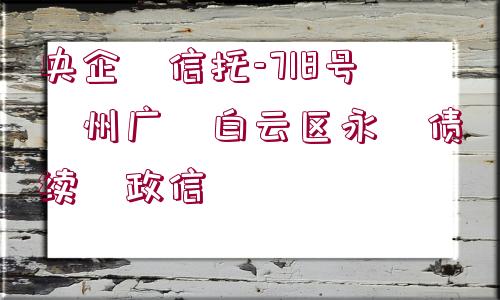 央企?信托-718號(hào)?州廣?白云區(qū)永?債續(xù)?政信