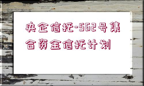 央企信托-562號(hào)集合資金信托計(jì)劃