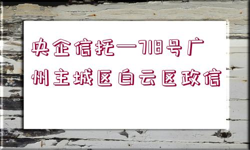 央企信托—718號廣州主城區(qū)白云區(qū)政信