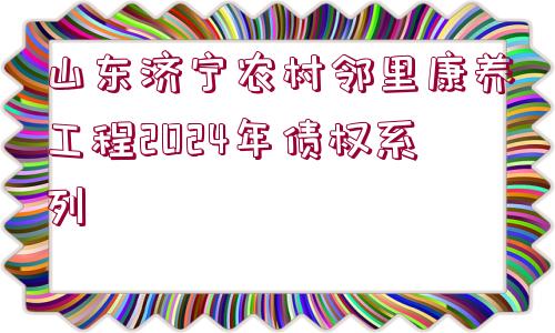 山東濟寧農(nóng)村鄰里康養(yǎng)工程2024年債權(quán)系列